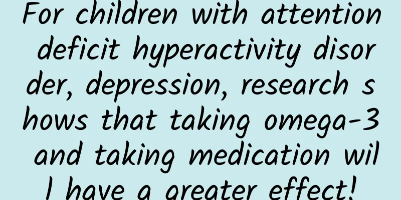 For children with attention deficit hyperactivity disorder, depression, research shows that taking omega-3 and taking medication will have a greater effect!