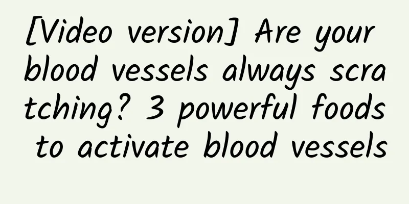 [Video version] Are your blood vessels always scratching? 3 powerful foods to activate blood vessels