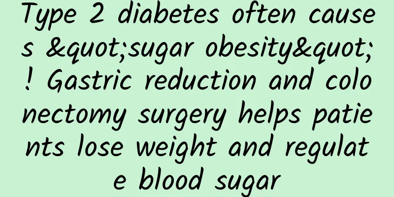 Type 2 diabetes often causes "sugar obesity"! Gastric reduction and colonectomy surgery helps patients lose weight and regulate blood sugar