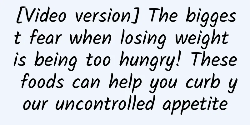 [Video version] The biggest fear when losing weight is being too hungry! These foods can help you curb your uncontrolled appetite