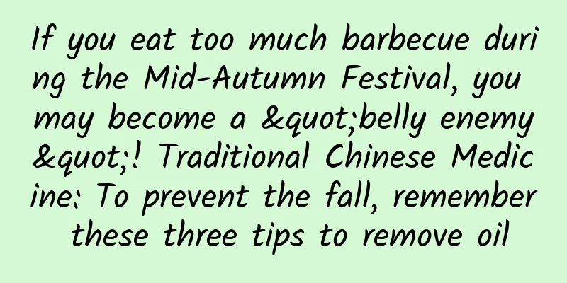 If you eat too much barbecue during the Mid-Autumn Festival, you may become a "belly enemy"! Traditional Chinese Medicine: To prevent the fall, remember these three tips to remove oil