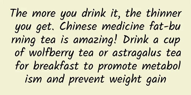 The more you drink it, the thinner you get. Chinese medicine fat-burning tea is amazing! Drink a cup of wolfberry tea or astragalus tea for breakfast to promote metabolism and prevent weight gain