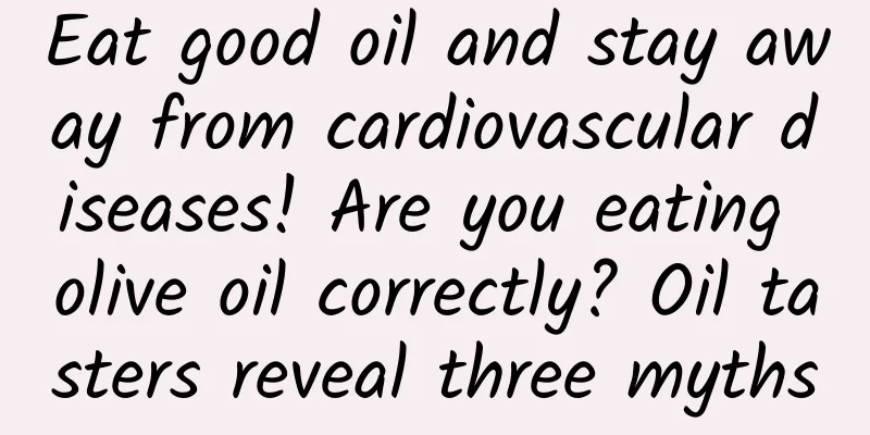 Eat good oil and stay away from cardiovascular diseases! Are you eating olive oil correctly? Oil tasters reveal three myths