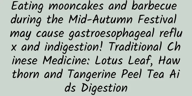 Eating mooncakes and barbecue during the Mid-Autumn Festival may cause gastroesophageal reflux and indigestion! Traditional Chinese Medicine: Lotus Leaf, Hawthorn and Tangerine Peel Tea Aids Digestion