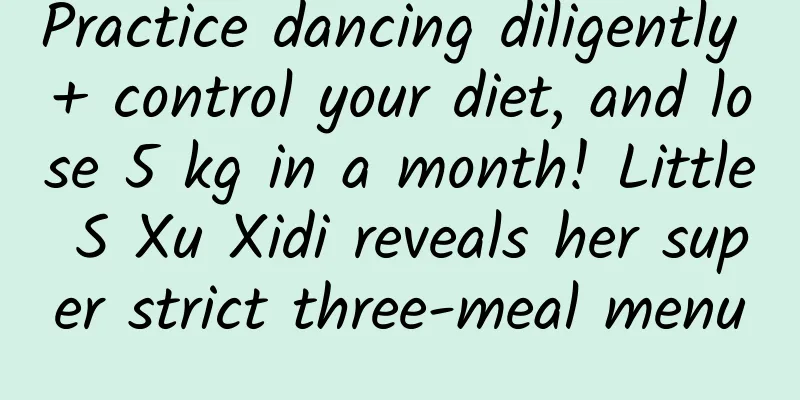Practice dancing diligently + control your diet, and lose 5 kg in a month! Little S Xu Xidi reveals her super strict three-meal menu