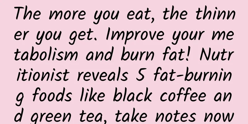 The more you eat, the thinner you get. Improve your metabolism and burn fat! Nutritionist reveals 5 fat-burning foods like black coffee and green tea, take notes now