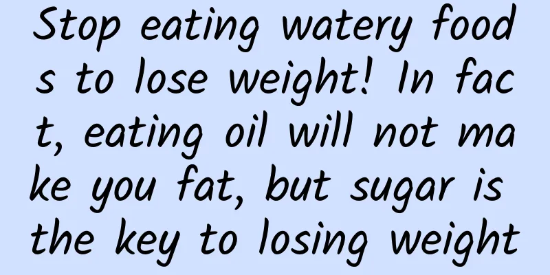 Stop eating watery foods to lose weight! In fact, eating oil will not make you fat, but sugar is the key to losing weight