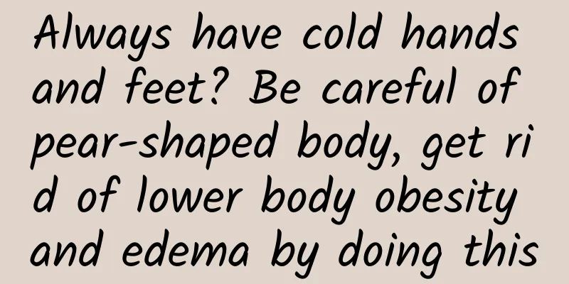 Always have cold hands and feet? Be careful of pear-shaped body, get rid of lower body obesity and edema by doing this