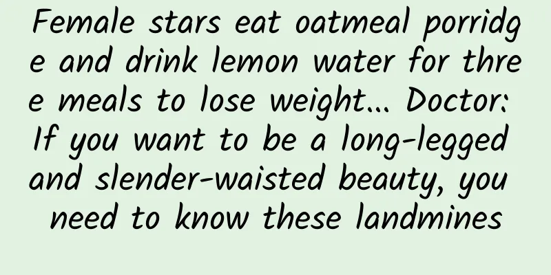 Female stars eat oatmeal porridge and drink lemon water for three meals to lose weight... Doctor: If you want to be a long-legged and slender-waisted beauty, you need to know these landmines
