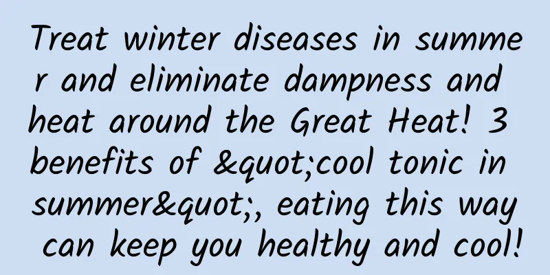 Treat winter diseases in summer and eliminate dampness and heat around the Great Heat! 3 benefits of "cool tonic in summer", eating this way can keep you healthy and cool!