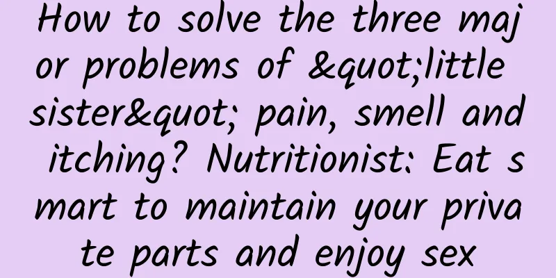 How to solve the three major problems of "little sister" pain, smell and itching? Nutritionist: Eat smart to maintain your private parts and enjoy sex