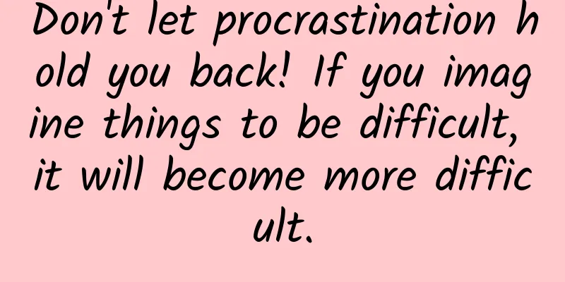 Don't let procrastination hold you back! If you imagine things to be difficult, it will become more difficult.
