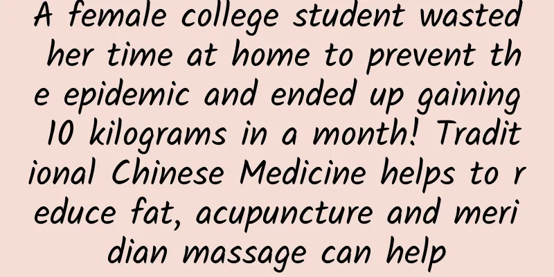 A female college student wasted her time at home to prevent the epidemic and ended up gaining 10 kilograms in a month! Traditional Chinese Medicine helps to reduce fat, acupuncture and meridian massage can help