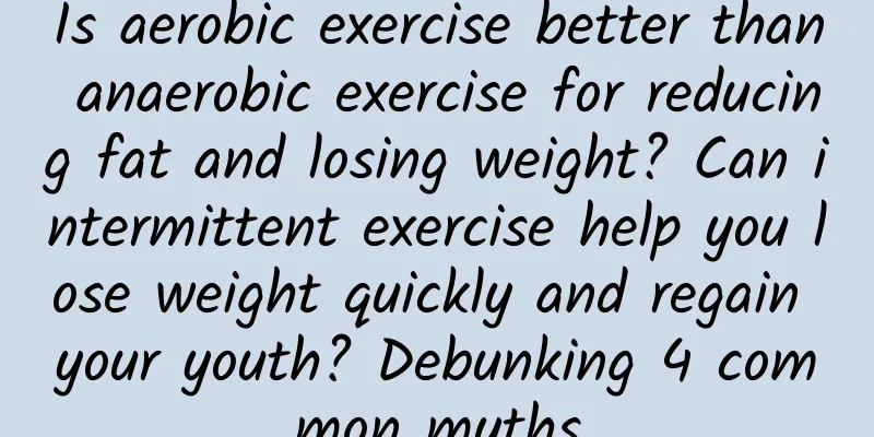 Is aerobic exercise better than anaerobic exercise for reducing fat and losing weight? Can intermittent exercise help you lose weight quickly and regain your youth? Debunking 4 common myths