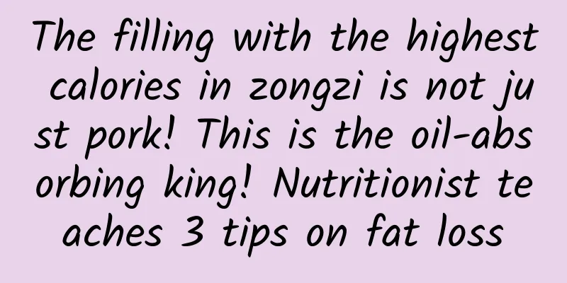 The filling with the highest calories in zongzi is not just pork! This is the oil-absorbing king! Nutritionist teaches 3 tips on fat loss