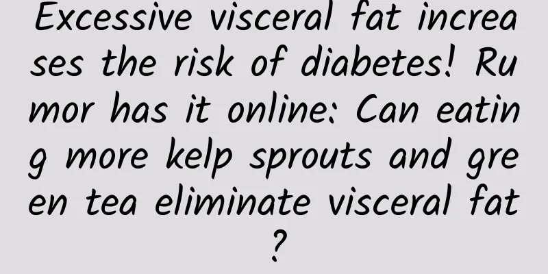 Excessive visceral fat increases the risk of diabetes! Rumor has it online: Can eating more kelp sprouts and green tea eliminate visceral fat?