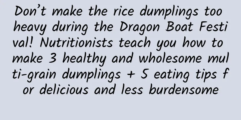 Don’t make the rice dumplings too heavy during the Dragon Boat Festival! Nutritionists teach you how to make 3 healthy and wholesome multi-grain dumplings + 5 eating tips for delicious and less burdensome
