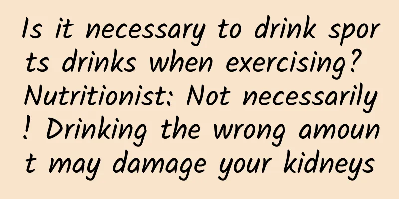 Is it necessary to drink sports drinks when exercising? Nutritionist: Not necessarily! Drinking the wrong amount may damage your kidneys