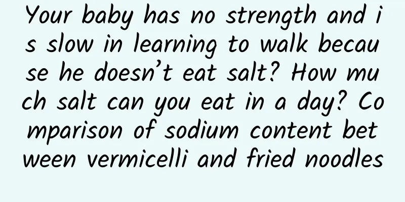 Your baby has no strength and is slow in learning to walk because he doesn’t eat salt? How much salt can you eat in a day? Comparison of sodium content between vermicelli and fried noodles