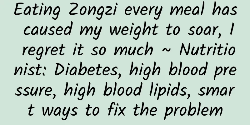 Eating Zongzi every meal has caused my weight to soar, I regret it so much ~ Nutritionist: Diabetes, high blood pressure, high blood lipids, smart ways to fix the problem