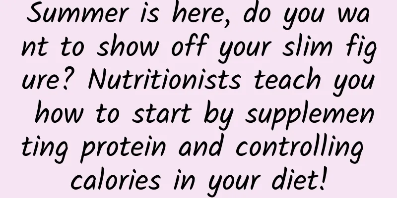 Summer is here, do you want to show off your slim figure? Nutritionists teach you how to start by supplementing protein and controlling calories in your diet!