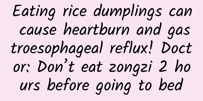 Eating rice dumplings can cause heartburn and gastroesophageal reflux! Doctor: Don’t eat zongzi 2 hours before going to bed