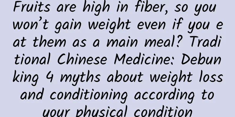 Fruits are high in fiber, so you won’t gain weight even if you eat them as a main meal? Traditional Chinese Medicine: Debunking 4 myths about weight loss and conditioning according to your physical condition