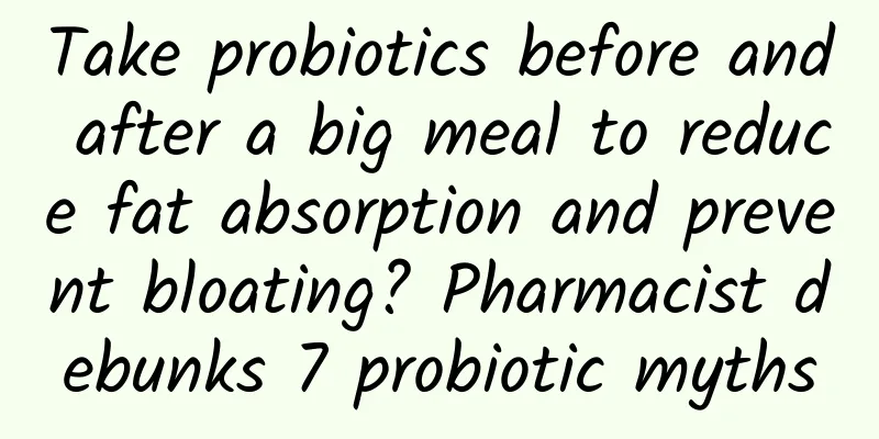 Take probiotics before and after a big meal to reduce fat absorption and prevent bloating? Pharmacist debunks 7 probiotic myths