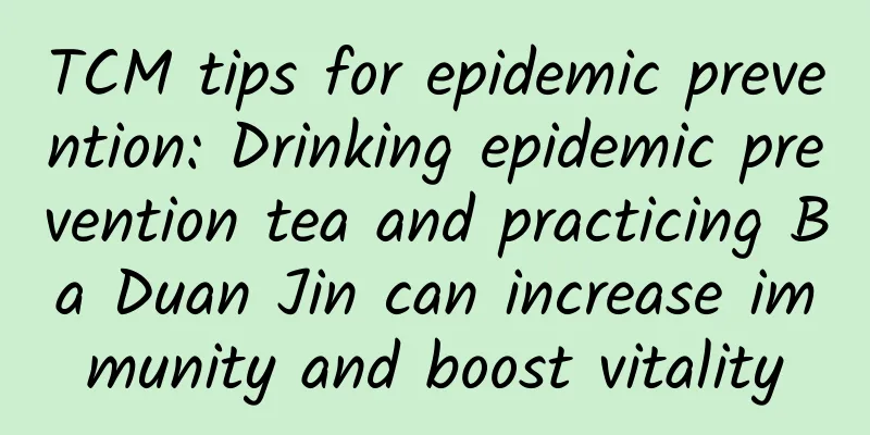 TCM tips for epidemic prevention: Drinking epidemic prevention tea and practicing Ba Duan Jin can increase immunity and boost vitality