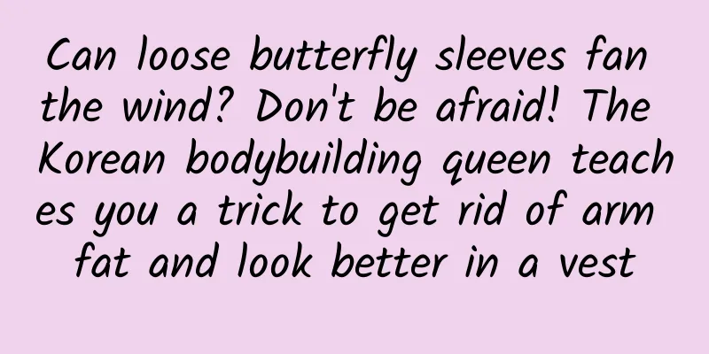 Can loose butterfly sleeves fan the wind? Don't be afraid! The Korean bodybuilding queen teaches you a trick to get rid of arm fat and look better in a vest