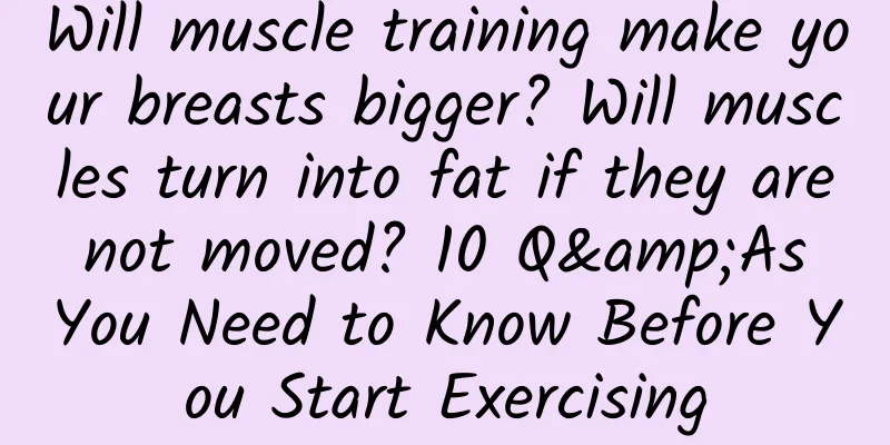 Will muscle training make your breasts bigger? Will muscles turn into fat if they are not moved? 10 Q&As You Need to Know Before You Start Exercising