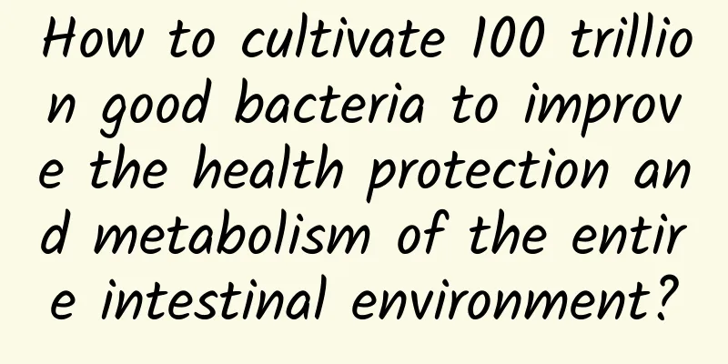 How to cultivate 100 trillion good bacteria to improve the health protection and metabolism of the entire intestinal environment?