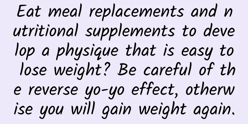 Eat meal replacements and nutritional supplements to develop a physique that is easy to lose weight? Be careful of the reverse yo-yo effect, otherwise you will gain weight again.