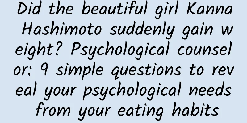 Did the beautiful girl Kanna Hashimoto suddenly gain weight? Psychological counselor: 9 simple questions to reveal your psychological needs from your eating habits