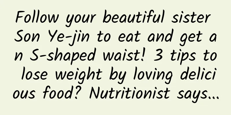 Follow your beautiful sister Son Ye-jin to eat and get an S-shaped waist! 3 tips to lose weight by loving delicious food? Nutritionist says...