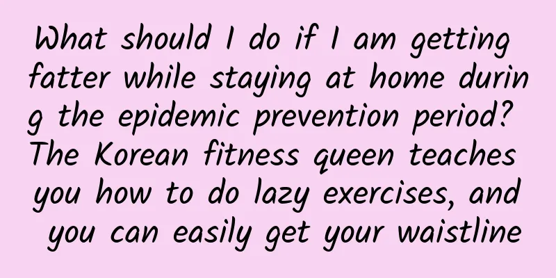 What should I do if I am getting fatter while staying at home during the epidemic prevention period? The Korean fitness queen teaches you how to do lazy exercises, and you can easily get your waistline