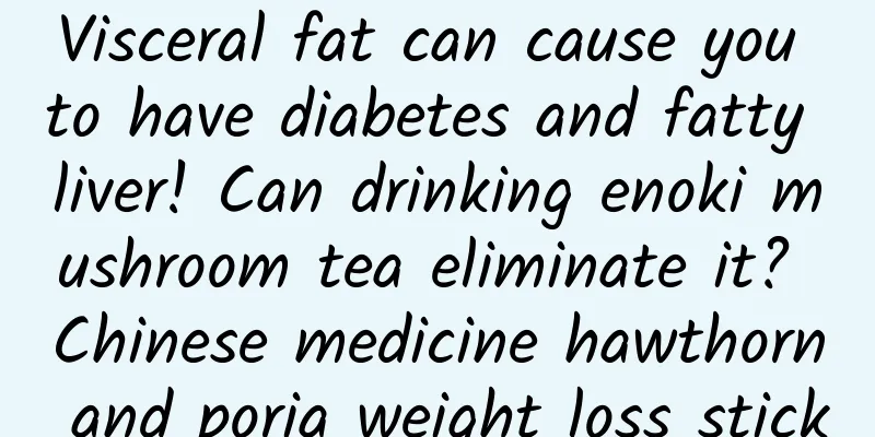 Visceral fat can cause you to have diabetes and fatty liver! Can drinking enoki mushroom tea eliminate it? Chinese medicine hawthorn and poria weight loss stick