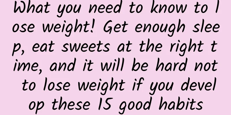 What you need to know to lose weight! Get enough sleep, eat sweets at the right time, and it will be hard not to lose weight if you develop these 15 good habits
