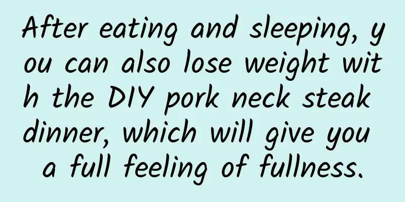 After eating and sleeping, you can also lose weight with the DIY pork neck steak dinner, which will give you a full feeling of fullness.