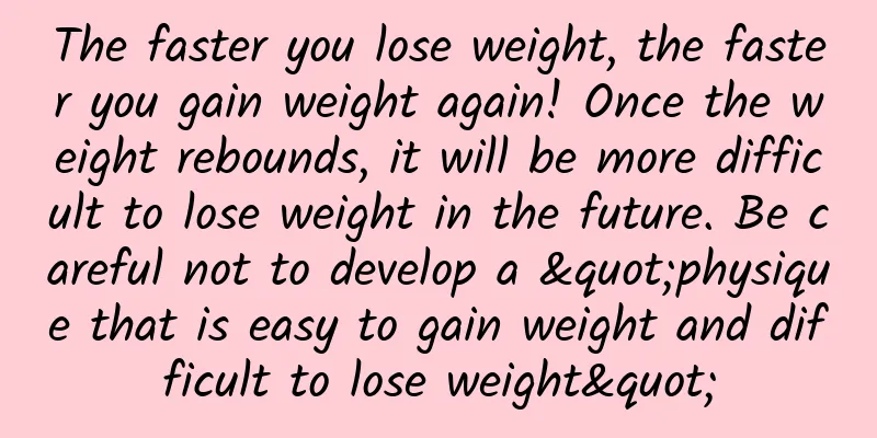 The faster you lose weight, the faster you gain weight again! Once the weight rebounds, it will be more difficult to lose weight in the future. Be careful not to develop a "physique that is easy to gain weight and difficult to lose weight"