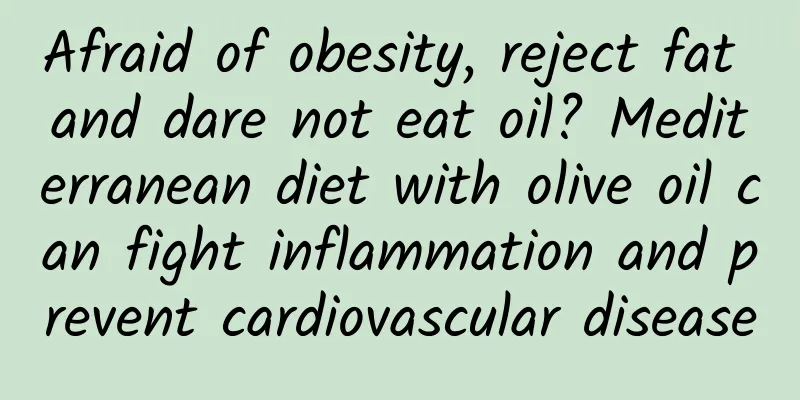 Afraid of obesity, reject fat and dare not eat oil? Mediterranean diet with olive oil can fight inflammation and prevent cardiovascular disease