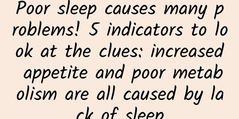 Poor sleep causes many problems! 5 indicators to look at the clues: increased appetite and poor metabolism are all caused by lack of sleep