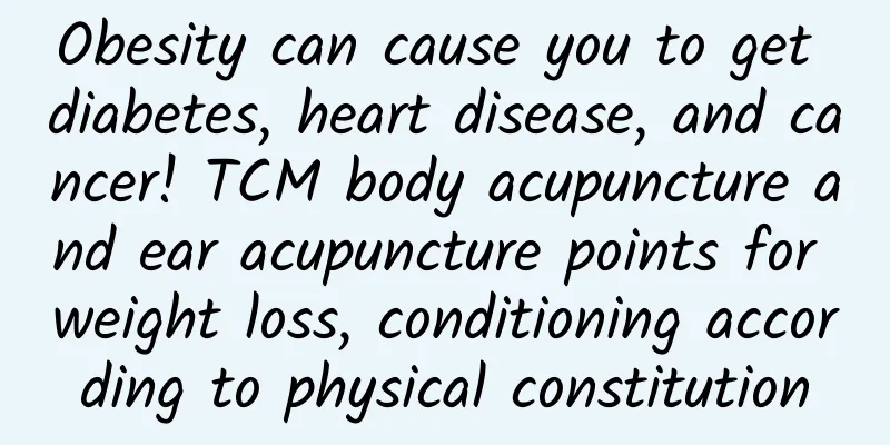 Obesity can cause you to get diabetes, heart disease, and cancer! TCM body acupuncture and ear acupuncture points for weight loss, conditioning according to physical constitution