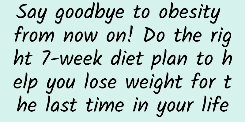 Say goodbye to obesity from now on! Do the right 7-week diet plan to help you lose weight for the last time in your life