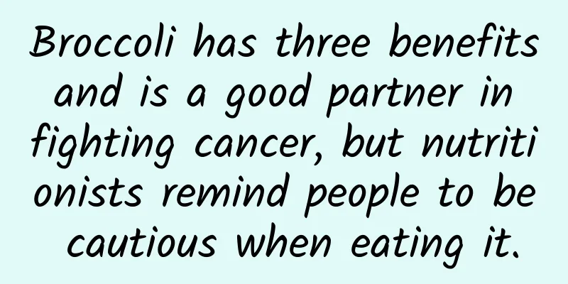 Broccoli has three benefits and is a good partner in fighting cancer, but nutritionists remind people to be cautious when eating it.