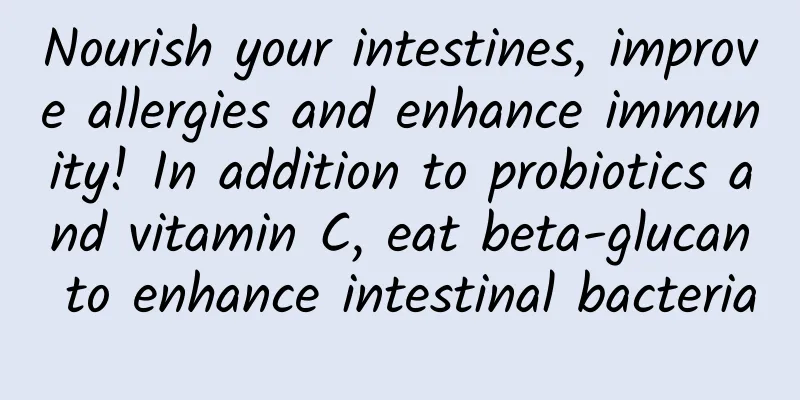 Nourish your intestines, improve allergies and enhance immunity! In addition to probiotics and vitamin C, eat beta-glucan to enhance intestinal bacteria