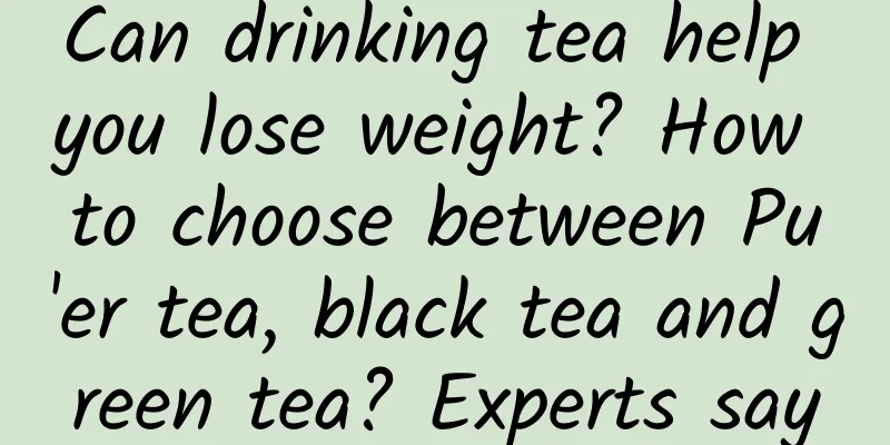Can drinking tea help you lose weight? How to choose between Pu'er tea, black tea and green tea? Experts say