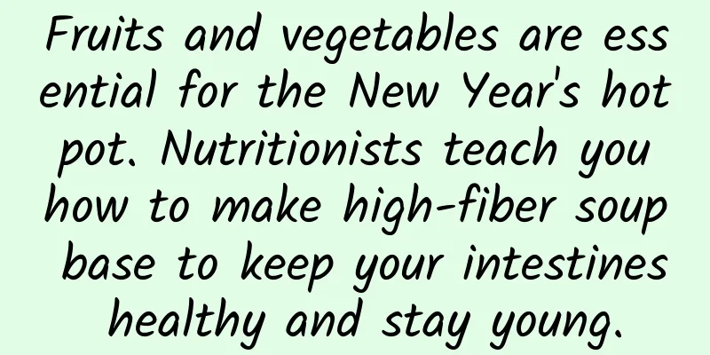 Fruits and vegetables are essential for the New Year's hot pot. Nutritionists teach you how to make high-fiber soup base to keep your intestines healthy and stay young.