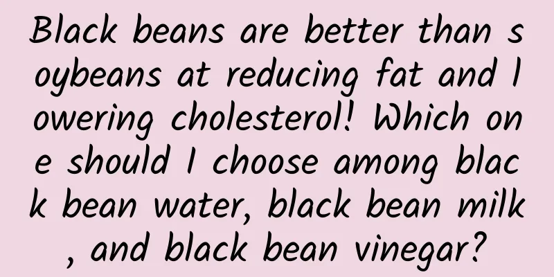 Black beans are better than soybeans at reducing fat and lowering cholesterol! Which one should I choose among black bean water, black bean milk, and black bean vinegar?