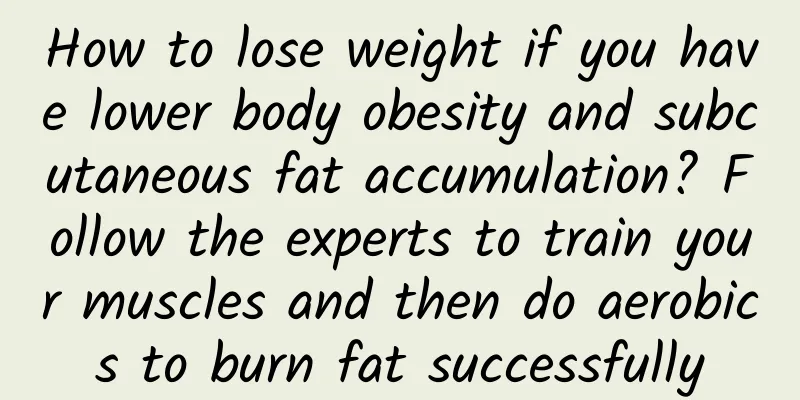 How to lose weight if you have lower body obesity and subcutaneous fat accumulation? Follow the experts to train your muscles and then do aerobics to burn fat successfully